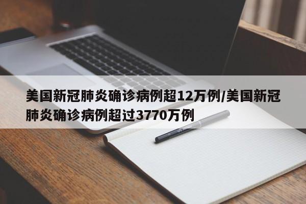 美国新冠肺炎确诊病例超12万例／美国新冠肺炎确诊病例超过3770万例