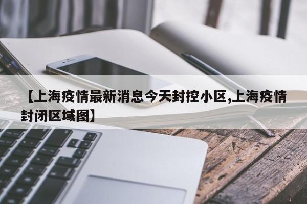 【上海疫情最新消息今天封控小区,上海疫情封闭区域图】