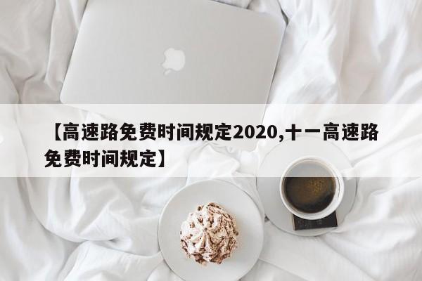 【高速路免费时间规定2020,十一高速路免费时间规定】