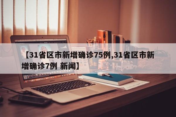 【31省区市新增确诊75例,31省区市新增确诊7例 新闻】