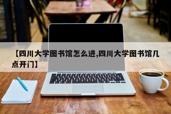 【四川大学图书馆怎么进,四川大学图书馆几点开门】