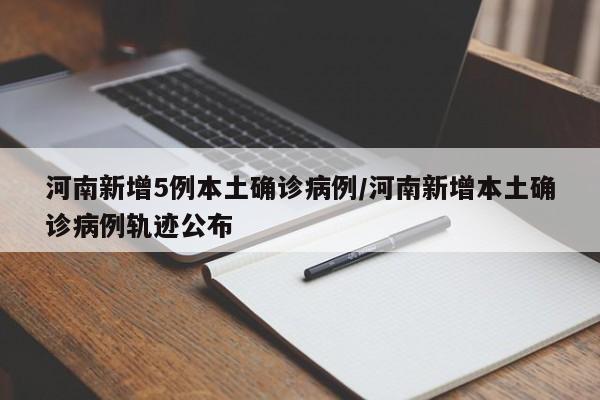 河南新增5例本土确诊病例/河南新增本土确诊病例轨迹公布