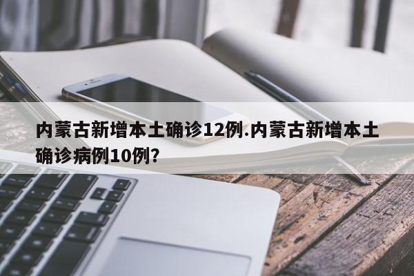 内蒙古新增本土确诊12例.内蒙古新增本土确诊病例10例?