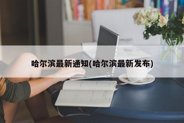 哈尔滨最新通知(哈尔滨最新发布)