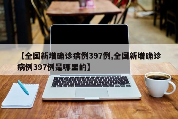 【全国新增确诊病例397例,全国新增确诊病例397例是哪里的】