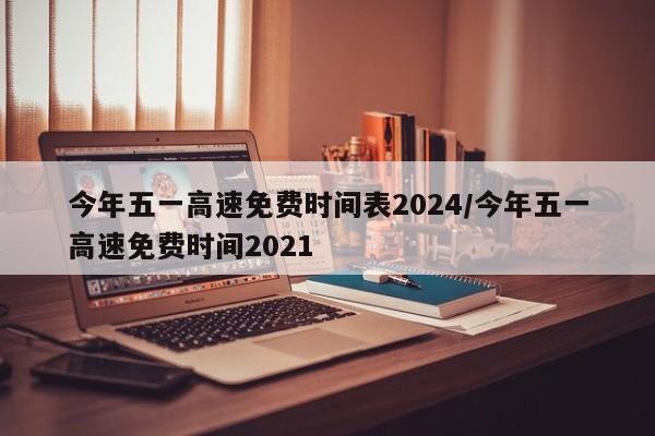 今年五一高速免费时间表2024/今年五一高速免费时间2021