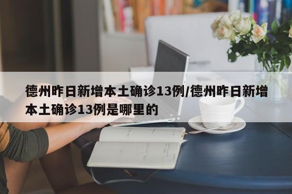 德州昨日新增本土确诊13例/德州昨日新增本土确诊13例是哪里的
