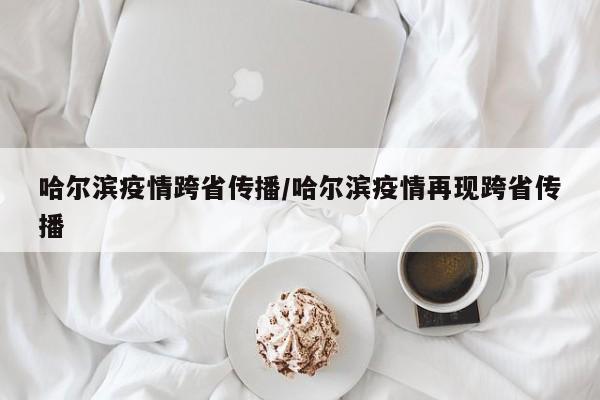 哈尔滨疫情跨省传播/哈尔滨疫情再现跨省传播