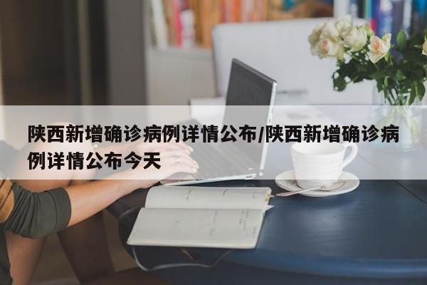 陕西新增确诊病例详情公布/陕西新增确诊病例详情公布今天