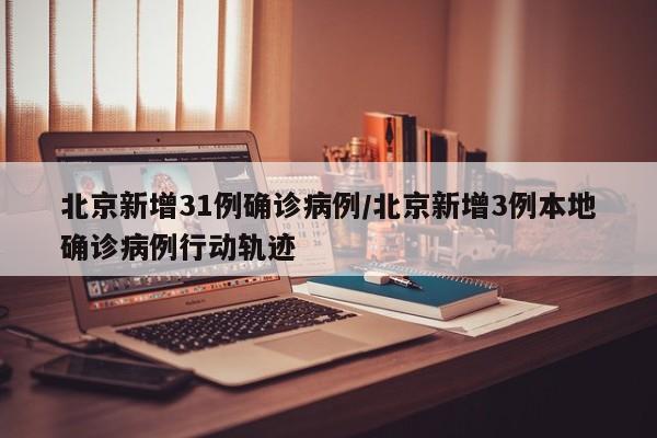 北京新增31例确诊病例/北京新增3例本地确诊病例行动轨迹